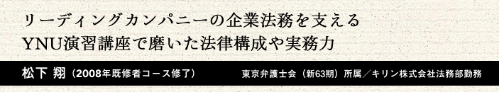 リーディングカンパニーの企業法務を支えるYNU演習講座で磨いた法律構成や実務力 松下 翔(2008年 既修者コース修了)