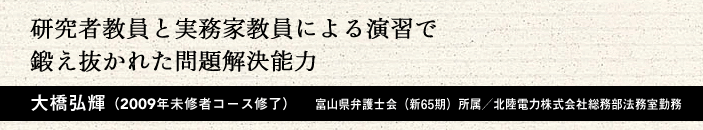 研究者教員と実務家教員による演習で鍛え抜かれた問題解決能力 大橋弘輝(2009年 未修者コース修了)