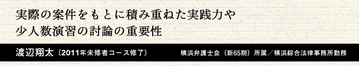 実際の案件をもとに積み重ねた実践力や少人数演習の討論の重要性 渡辺翔太(2011年 未修者コース修了)