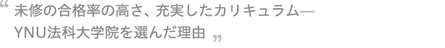 未修の合格率の高さ、充実したカリキュラム—YNU法科大学院を選んだ理由