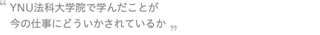 YNU法科大学院で学んだことが今の仕事にどういかされているか